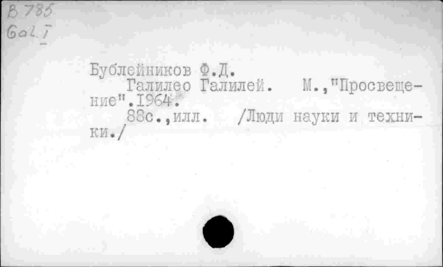 ﻿Ь
Бублейников Ф.Д.
Галилео Галилеи. М.,пПросвеще-ние”.1964.‘
88с.,илл. /Люди науки и техники./